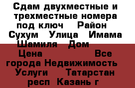 Сдам двухместные и трехместные номера под ключ. › Район ­ Сухум › Улица ­ Имама-Шамиля › Дом ­ 63 › Цена ­ 1000-1500 - Все города Недвижимость » Услуги   . Татарстан респ.,Казань г.